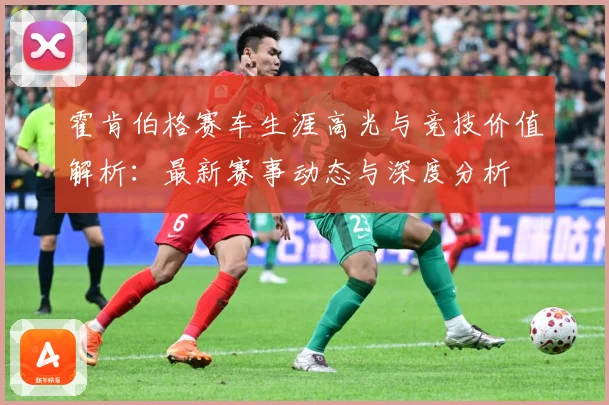 霍肯伯格赛车生涯高光与竞技价值解析：最新赛事动态与深度分析