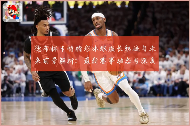 德布林卡特精彩冰球成长轨迹与未来前景解析：最新赛事动态与深度分析