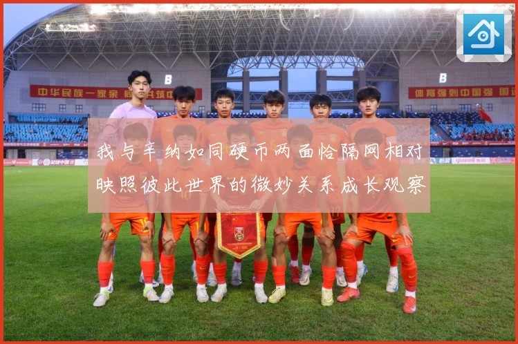 我与辛纳如同硬币两面恰隔网相对映照彼此世界的微妙关系成长观察：最新赛事动态与深度分析