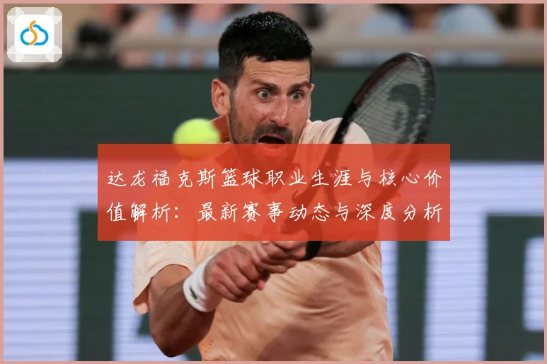 达龙福克斯篮球职业生涯与核心价值解析：最新赛事动态与深度分析