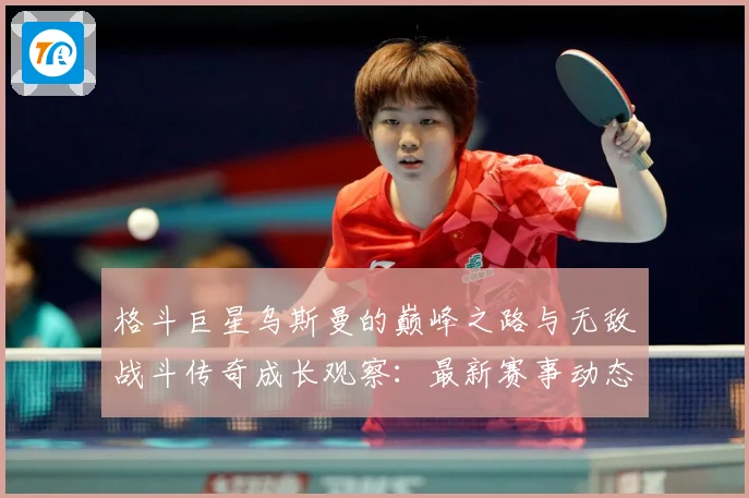 格斗巨星乌斯曼的巅峰之路与无敌战斗传奇成长观察：最新赛事动态与深度分析