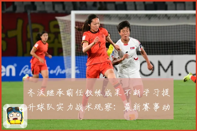 齐沃继承前任教练成果不断学习提升球队实力战术观察：最新赛事动态与深度分析