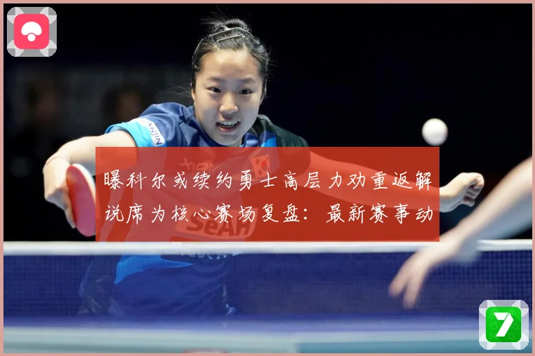 曝科尔或续约勇士高层力劝重返解说席为核心赛场复盘：最新赛事动态与深度分析