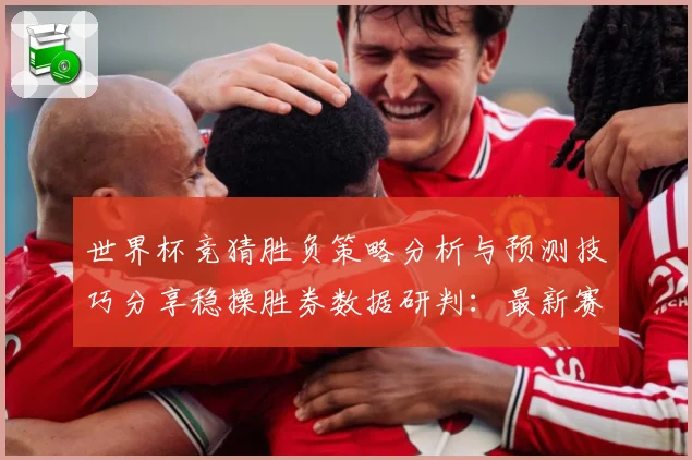 世界杯竞猜胜负策略分析与预测技巧分享稳操胜券数据研判：最新赛事动态与深度分析