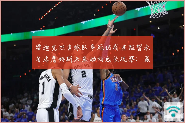 雷迪克坦言球队争冠仍有差距暂未考虑詹姆斯未来动向成长观察：最新赛事动态与深度分析