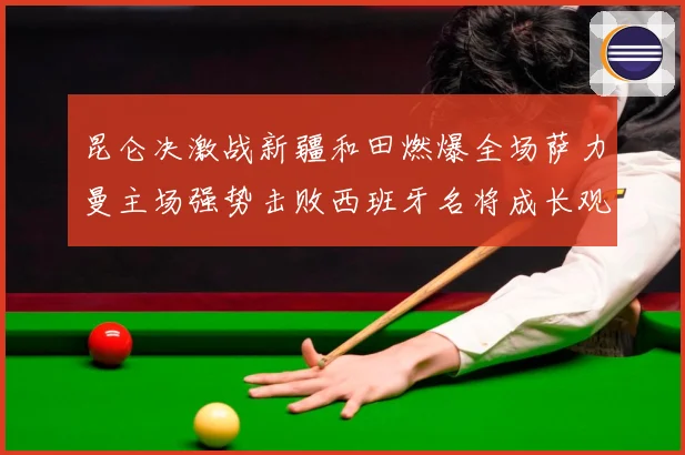 昆仑决激战新疆和田燃爆全场萨力曼主场强势击败西班牙名将成长观察：最新赛事动态与深度分析