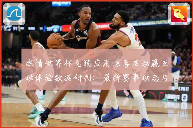 燃情世界杯竞猜应用惊喜活动赢互动体验数据研判：最新赛事动态与深度分析