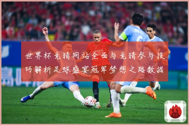 世界杯竞猜网站全面与竞猜参与技巧解析足球盛宴冠军梦想之路数据研判：最新赛事动态与深度分析