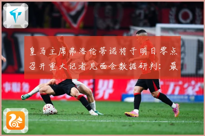 皇马主席弗洛伦蒂诺将于明日零点召开重大记者见面会数据研判：最新赛事动态与深度分析