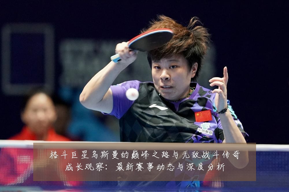 格斗巨星乌斯曼的巅峰之路与无敌战斗传奇成长观察：最新赛事动态与深度分析