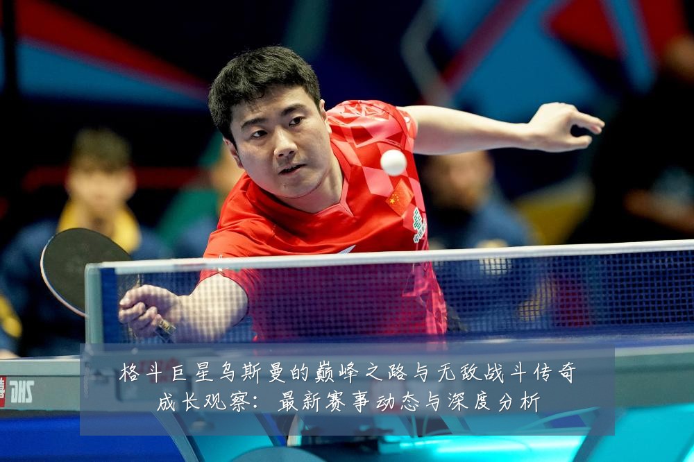 格斗巨星乌斯曼的巅峰之路与无敌战斗传奇成长观察：最新赛事动态与深度分析
