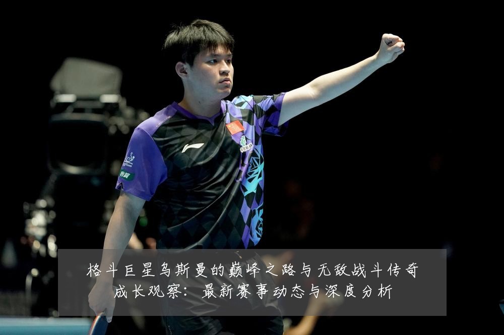 格斗巨星乌斯曼的巅峰之路与无敌战斗传奇成长观察：最新赛事动态与深度分析