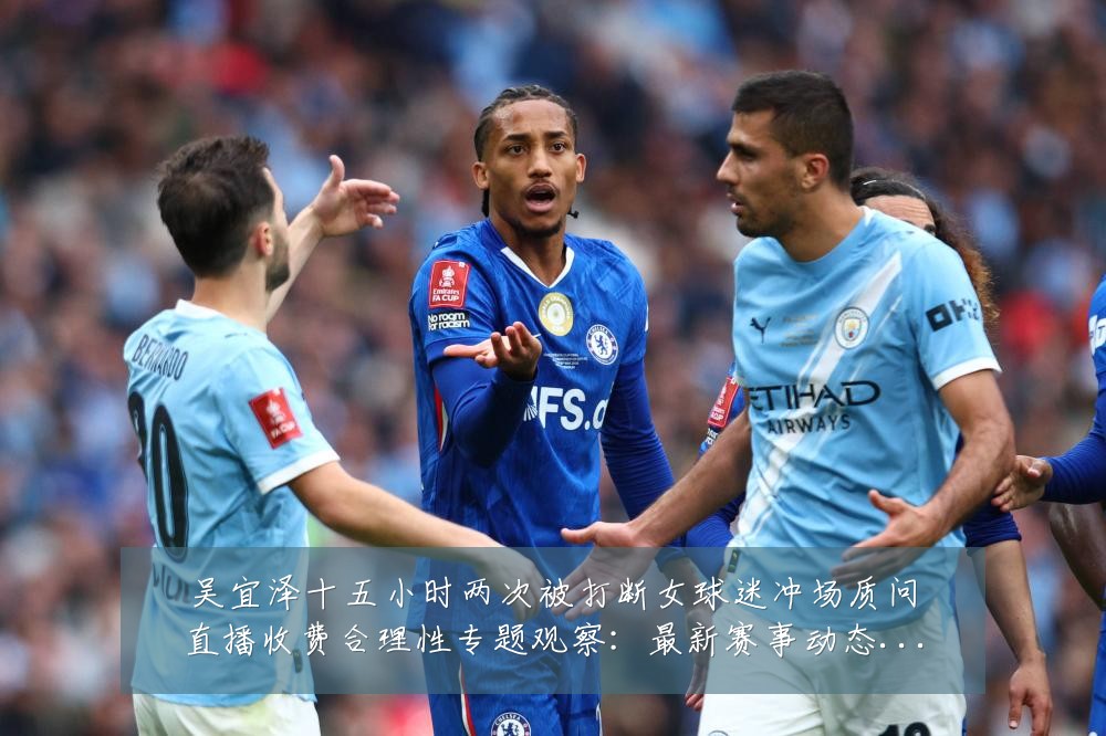 吴宜泽十五小时两次被打断女球迷冲场质问直播收费合理性专题观察：最新赛事动态与深度分析