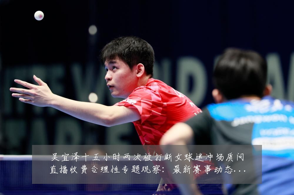 吴宜泽十五小时两次被打断女球迷冲场质问直播收费合理性专题观察:最新赛事动态与深度分析
