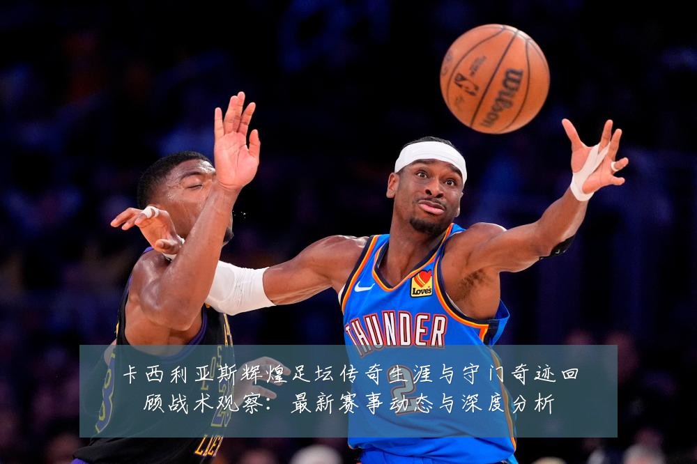 卡西利亚斯辉煌足坛传奇生涯与守门奇迹回顾战术观察：最新赛事动态与深度分析