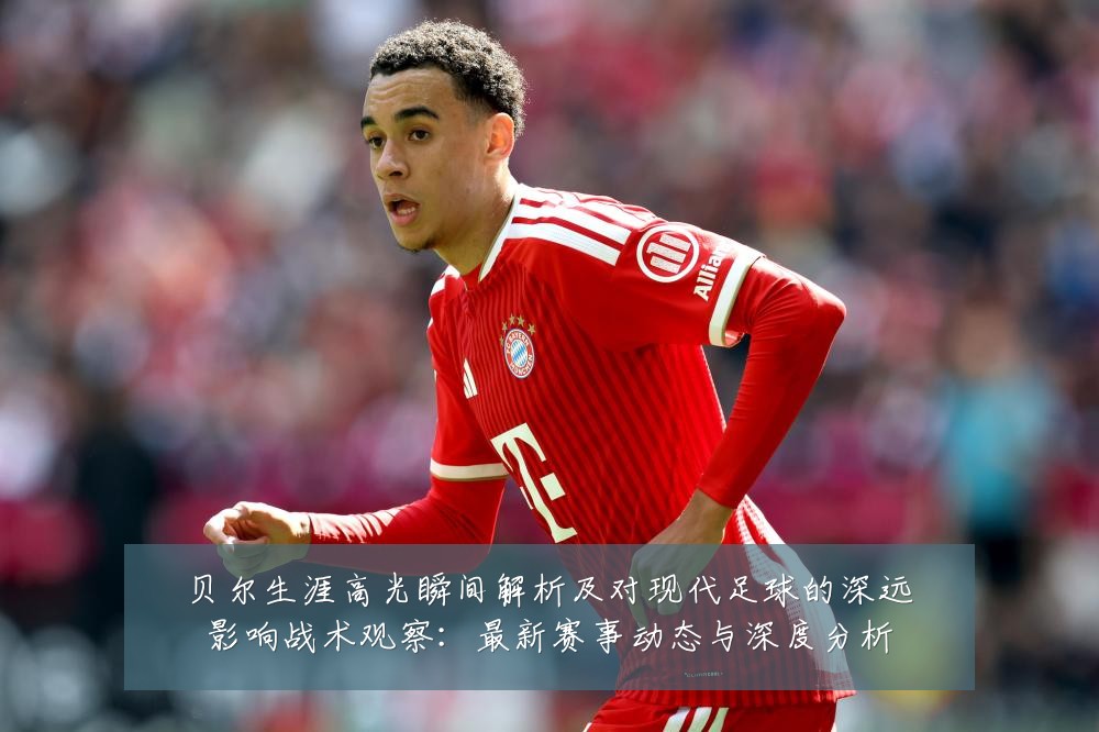 贝尔生涯高光瞬间解析及对现代足球的深远影响战术观察:最新赛事动态与深度分析