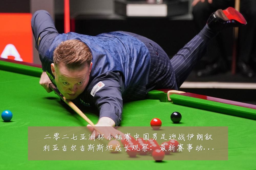 二零二七亚洲杯小组赛中国男足迎战伊朗叙利亚吉尔吉斯斯坦成长观察：最新赛事动态与深度分析