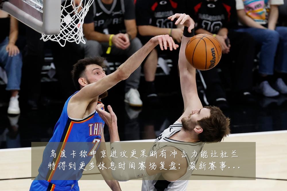 乌度卡称申京进攻更果断有冲击力能让杜兰特得到更多休息时间赛场复盘：最新赛事动态与深度分析