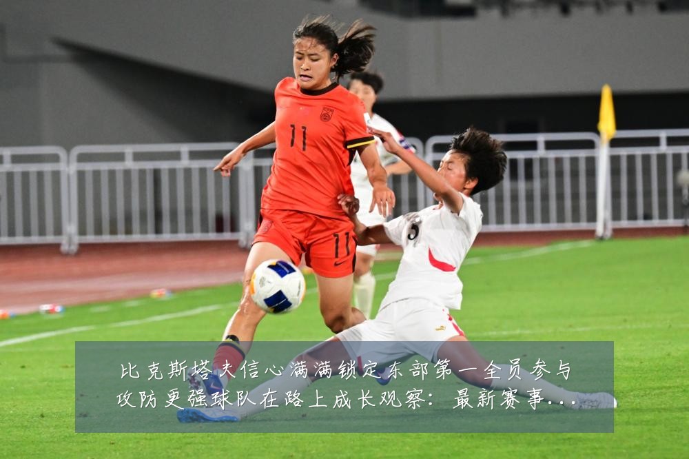 比克斯塔夫信心满满锁定东部第一全员参与攻防更强球队在路上成长观察:最新赛事动态与深度分析